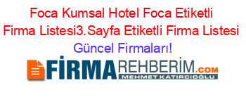 Foca+Kumsal+Hotel+Foca+Etiketli+Firma+Listesi3.Sayfa+Etiketli+Firma+Listesi Güncel+Firmaları!