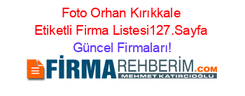 Foto+Orhan+Kırıkkale+Etiketli+Firma+Listesi127.Sayfa Güncel+Firmaları!