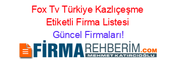 Fox+Tv+Türkiye+Kazlıçeşme+Etiketli+Firma+Listesi Güncel+Firmaları!