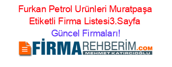 Furkan+Petrol+Urünleri+Muratpaşa+Etiketli+Firma+Listesi3.Sayfa Güncel+Firmaları!