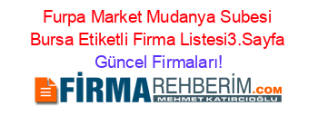 Furpa+Market+Mudanya+Subesi+Bursa+Etiketli+Firma+Listesi3.Sayfa Güncel+Firmaları!