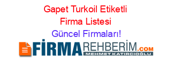 Gapet+Turkoil+Etiketli+Firma+Listesi Güncel+Firmaları!
