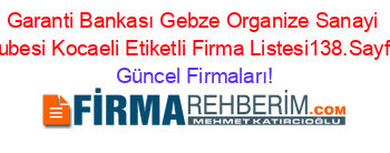 Garanti+Bankası+Gebze+Organize+Sanayi+Subesi+Kocaeli+Etiketli+Firma+Listesi138.Sayfa Güncel+Firmaları!