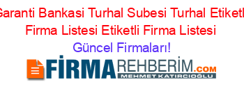 Garanti+Bankasi+Turhal+Subesi+Turhal+Etiketli+Firma+Listesi+Etiketli+Firma+Listesi Güncel+Firmaları!