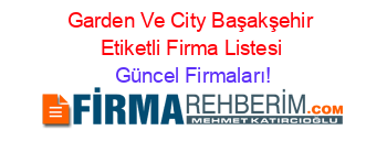 Garden+Ve+City+Başakşehir+Etiketli+Firma+Listesi Güncel+Firmaları!