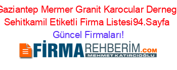 Gaziantep+Mermer+Granit+Karocular+Dernegi+Sehitkamil+Etiketli+Firma+Listesi94.Sayfa Güncel+Firmaları!