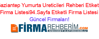 Gaziantep+Yumurta+Ureticileri+Rehberi+Etiketli+Firma+Listesi94.Sayfa+Etiketli+Firma+Listesi Güncel+Firmaları!