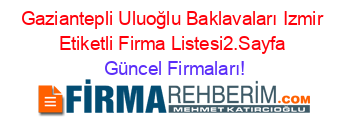 Gaziantepli+Uluoğlu+Baklavaları+Izmir+Etiketli+Firma+Listesi2.Sayfa Güncel+Firmaları!