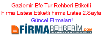 Gaziemir+Efe+Tur+Rehberi+Etiketli+Firma+Listesi+Etiketli+Firma+Listesi2.Sayfa Güncel+Firmaları!