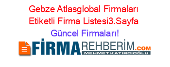 Gebze+Atlasglobal+Firmaları+Etiketli+Firma+Listesi3.Sayfa Güncel+Firmaları!