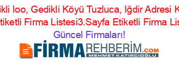 Gedikli+Ioo,+Gedikli+Köyü+Tuzluca,+Iğdir+Adresi+Kime+Ait+Etiketli+Firma+Listesi3.Sayfa+Etiketli+Firma+Listesi Güncel+Firmaları!
