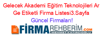 Gelecek+Akademi+Eğitim+Teknolojileri+Ar+Ge+Etiketli+Firma+Listesi3.Sayfa Güncel+Firmaları!