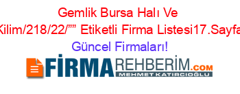 Gemlik+Bursa+Halı+Ve+Kilim/218/22/””+Etiketli+Firma+Listesi17.Sayfa Güncel+Firmaları!