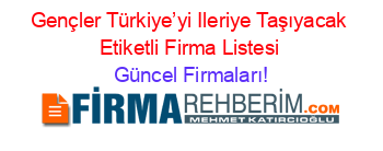 Gençler+Türkiye’yi+Ileriye+Taşıyacak+Etiketli+Firma+Listesi Güncel+Firmaları!