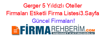 Gerger+5+Yıldızlı+Oteller+Firmaları+Etiketli+Firma+Listesi3.Sayfa Güncel+Firmaları!