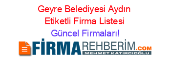 Geyre+Belediyesi+Aydın+Etiketli+Firma+Listesi Güncel+Firmaları!
