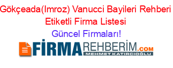 Gökçeada(Imroz)+Vanucci+Bayileri+Rehberi+Etiketli+Firma+Listesi Güncel+Firmaları!