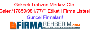 Gokceli+Trabzon+Merkez+Oto+Galeri/17859/981/77/””+Etiketli+Firma+Listesi Güncel+Firmaları!