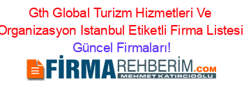 Gth+Global+Turizm+Hizmetleri+Ve+Organizasyon+Istanbul+Etiketli+Firma+Listesi Güncel+Firmaları!