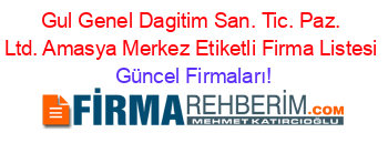 Gul+Genel+Dagitim+San.+Tic.+Paz.+Ltd.+Amasya+Merkez+Etiketli+Firma+Listesi Güncel+Firmaları!