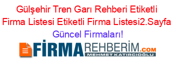 Gülşehir+Tren+Garı+Rehberi+Etiketli+Firma+Listesi+Etiketli+Firma+Listesi2.Sayfa Güncel+Firmaları!