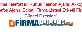 Gümüşhane+Firma+Telefonları+Kürtün+Telefon+Ajansı+Akköy+(Uçtaş+Köyü)+Kürtün+Telefon+Ajansı+Etiketli+Firma+Listesi+Etiketli+Firma+Listesi Güncel+Firmaları!