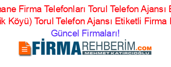 Gümüşhane+Firma+Telefonları+Torul+Telefon+Ajansı+Baş+Mh.+(Kirazlik+Köyü)+Torul+Telefon+Ajansı+Etiketli+Firma+Listesi Güncel+Firmaları!
