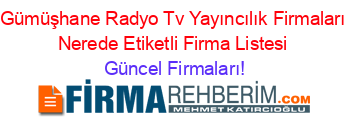 Gümüşhane+Radyo+Tv+Yayıncılık+Firmaları+Nerede+Etiketli+Firma+Listesi Güncel+Firmaları!