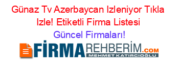 Günaz+Tv+Azerbaycan+Izleniyor+Tıkla+Izle!+Etiketli+Firma+Listesi Güncel+Firmaları!