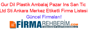 Gur+Dil+Plastik+Ambalaj+Pazar+Ins+San+Tic+Ltd+Sti+Ankara+Merkez+Etiketli+Firma+Listesi Güncel+Firmaları!
