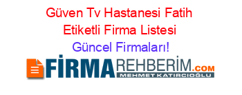 Güven+Tv+Hastanesi+Fatih+Etiketli+Firma+Listesi Güncel+Firmaları!