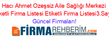 Hacı+Ahmet+Ozeşsiz+Aile+Sağlığı+Merkezi+Etiketli+Firma+Listesi+Etiketli+Firma+Listesi3.Sayfa Güncel+Firmaları!