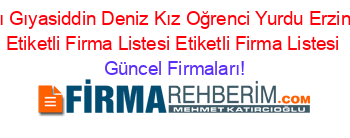 Hacı+Gıyasiddin+Deniz+Kız+Oğrenci+Yurdu+Erzincan+Etiketli+Firma+Listesi+Etiketli+Firma+Listesi Güncel+Firmaları!