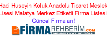 Haci+Huseyin+Koluk+Anadolu+Ticaret+Meslek+Lisesi+Malatya+Merkez+Etiketli+Firma+Listesi Güncel+Firmaları!