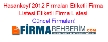 Hasankeyf+2012+Firmaları+Etiketli+Firma+Listesi+Etiketli+Firma+Listesi Güncel+Firmaları!