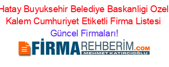 Hatay+Buyuksehir+Belediye+Baskanligi+Ozel+Kalem+Cumhuriyet+Etiketli+Firma+Listesi Güncel+Firmaları!