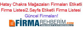 Hatay+Chakra+Mağazaları+Firmaları+Etiketli+Firma+Listesi2.Sayfa+Etiketli+Firma+Listesi Güncel+Firmaları!