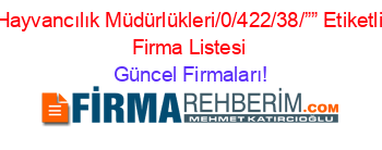 Hayvancılık+Müdürlükleri/0/422/38/””+Etiketli+Firma+Listesi Güncel+Firmaları!