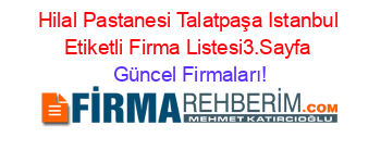Hilal+Pastanesi+Talatpaşa+Istanbul+Etiketli+Firma+Listesi3.Sayfa Güncel+Firmaları!