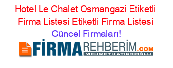Hotel+Le+Chalet+Osmangazi+Etiketli+Firma+Listesi+Etiketli+Firma+Listesi Güncel+Firmaları!