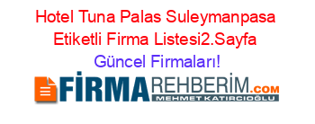 Hotel+Tuna+Palas+Suleymanpasa+Etiketli+Firma+Listesi2.Sayfa Güncel+Firmaları!