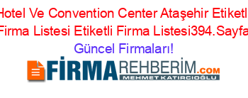 Hotel+Ve+Convention+Center+Ataşehir+Etiketli+Firma+Listesi+Etiketli+Firma+Listesi394.Sayfa Güncel+Firmaları!