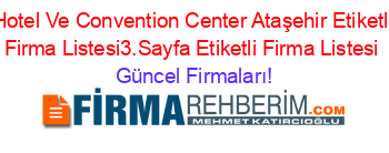 Hotel+Ve+Convention+Center+Ataşehir+Etiketli+Firma+Listesi3.Sayfa+Etiketli+Firma+Listesi Güncel+Firmaları!