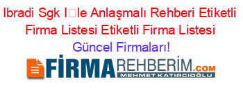 Ibradi+Sgk+İle+Anlaşmalı+Rehberi+Etiketli+Firma+Listesi+Etiketli+Firma+Listesi Güncel+Firmaları!