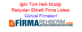 Iğdır+Türk+Halk+Müziği+Radyoları+Etiketli+Firma+Listesi Güncel+Firmaları!