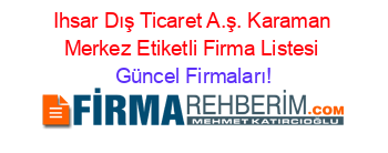 Ihsar+Dış+Ticaret+A.ş.+Karaman+Merkez+Etiketli+Firma+Listesi Güncel+Firmaları!