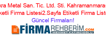 Ikra+Metal+San.+Tic.+Ltd.+Sti.+Kahramanmaraş+Etiketli+Firma+Listesi2.Sayfa+Etiketli+Firma+Listesi Güncel+Firmaları!