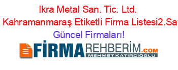 Ikra+Metal+San.+Tic.+Ltd.+Sti.+Kahramanmaraş+Etiketli+Firma+Listesi2.Sayfa Güncel+Firmaları!