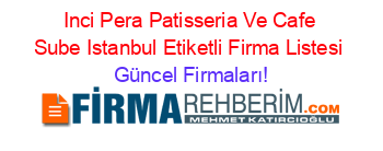 Inci+Pera+Patisseria+Ve+Cafe+Sube+Istanbul+Etiketli+Firma+Listesi Güncel+Firmaları!