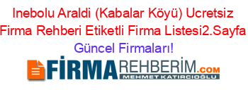 Inebolu+Araldi+(Kabalar+Köyü)+Ucretsiz+Firma+Rehberi+Etiketli+Firma+Listesi2.Sayfa Güncel+Firmaları!